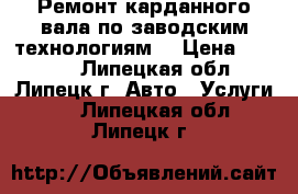 Ремонт карданного вала по заводским технологиям. › Цена ­ 3 000 - Липецкая обл., Липецк г. Авто » Услуги   . Липецкая обл.,Липецк г.